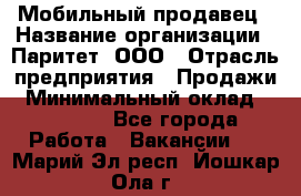 Мобильный продавец › Название организации ­ Паритет, ООО › Отрасль предприятия ­ Продажи › Минимальный оклад ­ 18 000 - Все города Работа » Вакансии   . Марий Эл респ.,Йошкар-Ола г.